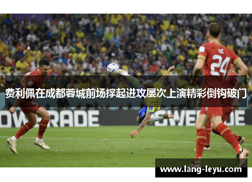 费利佩在成都蓉城前场撑起进攻屡次上演精彩倒钩破门 费利佩在成都蓉城前场撑起进攻屡次上演精彩倒钩破门