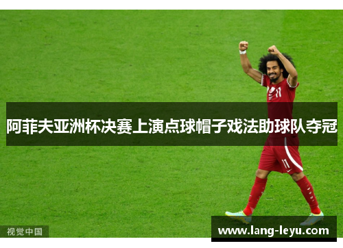 阿菲夫亚洲杯决赛上演点球帽子戏法助球队夺冠 阿菲夫亚洲杯决赛上演点球帽子戏法助球队夺冠