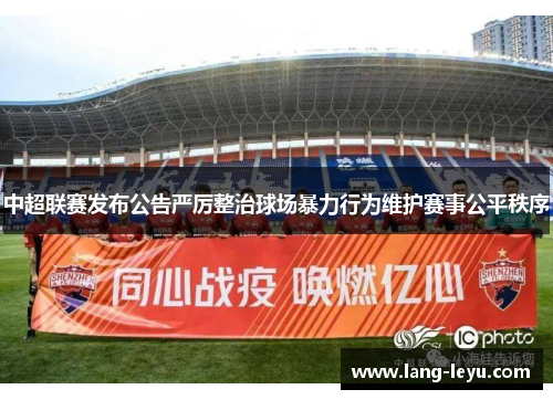 中超联赛发布公告严厉整治球场暴力行为维护赛事公平秩序
